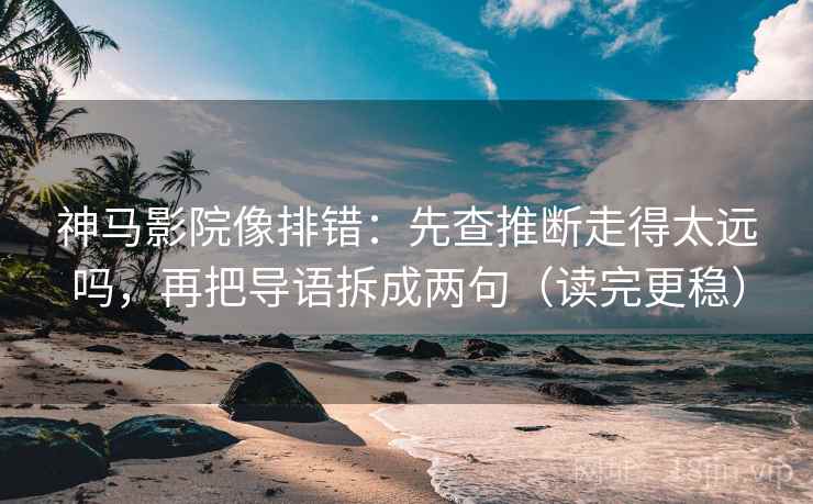 神马影院像排错：先查推断走得太远吗，再把导语拆成两句（读完更稳）