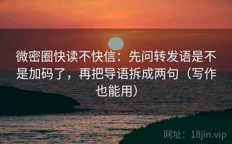 微密圈快读不快信：先问转发语是不是加码了，再把导语拆成两句（写作也能用）