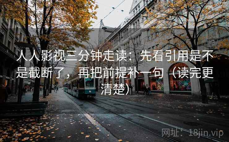 人人影视三分钟走读：先看引用是不是截断了，再把前提补一句（读完更清楚）