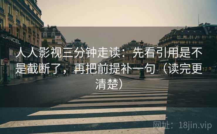 人人影视三分钟走读：先看引用是不是截断了，再把前提补一句（读完更清楚）