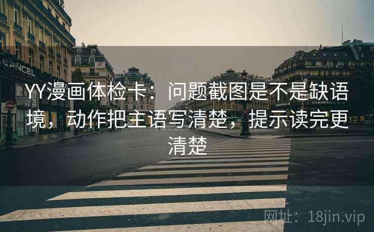 YY漫画体检卡：问题截图是不是缺语境，动作把主语写清楚，提示读完更清楚
