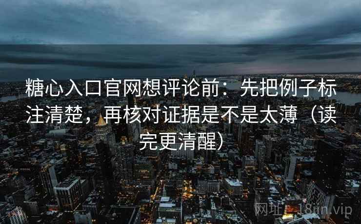糖心入口官网想评论前：先把例子标注清楚，再核对证据是不是太薄（读完更清醒）