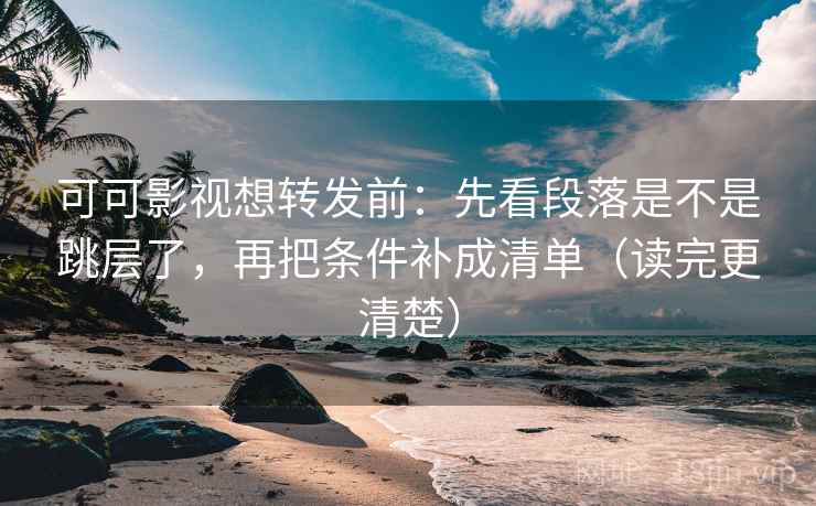 可可影视想转发前：先看段落是不是跳层了，再把条件补成清单（读完更清楚）