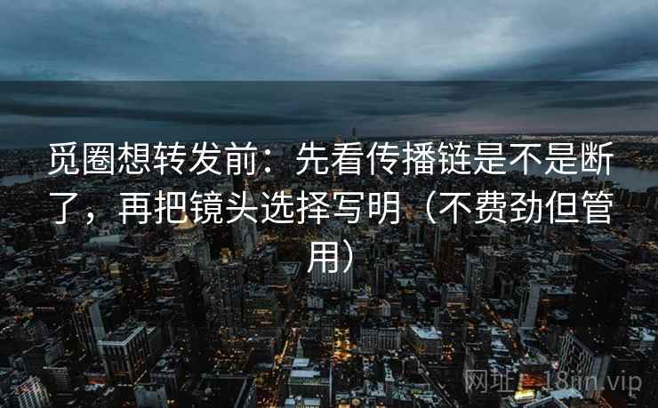 觅圈想转发前：先看传播链是不是断了，再把镜头选择写明（不费劲但管用）