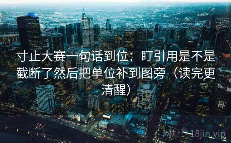 寸止大赛一句话到位：盯引用是不是截断了然后把单位补到图旁（读完更清醒）