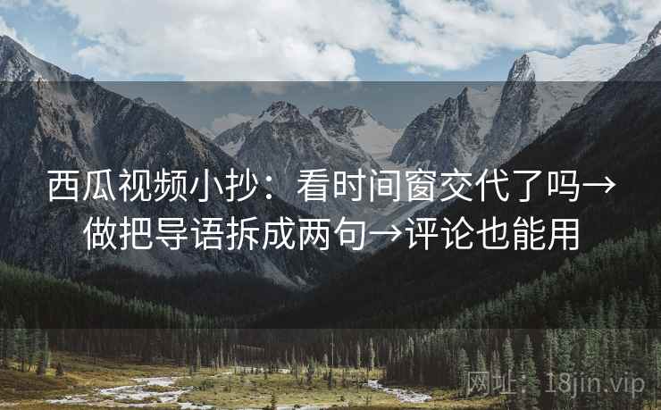 西瓜视频小抄：看时间窗交代了吗→做把导语拆成两句→评论也能用