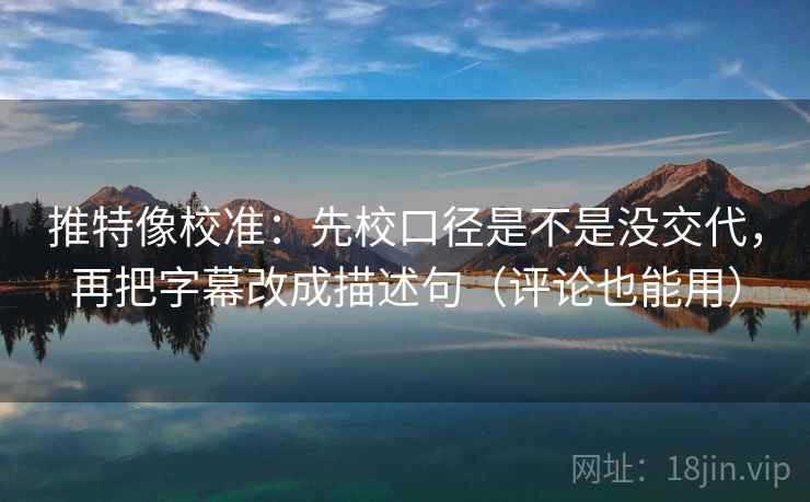 推特像校准：先校口径是不是没交代，再把字幕改成描述句（评论也能用）