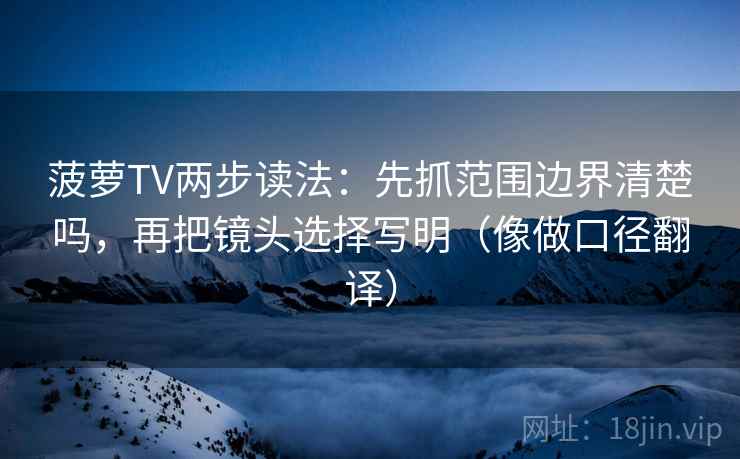 菠萝TV两步读法：先抓范围边界清楚吗，再把镜头选择写明（像做口径翻译）