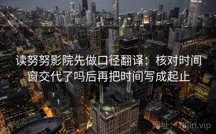 读努努影院先做口径翻译：核对时间窗交代了吗后再把时间写成起止