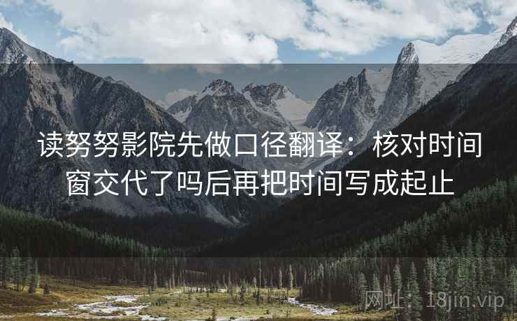 读努努影院先做口径翻译：核对时间窗交代了吗后再把时间写成起止