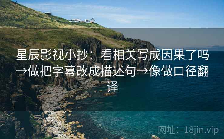 星辰影视小抄：看相关写成因果了吗→做把字幕改成描述句→像做口径翻译