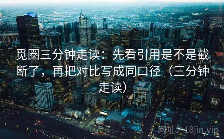 觅圈三分钟走读：先看引用是不是截断了，再把对比写成同口径（三分钟走读）