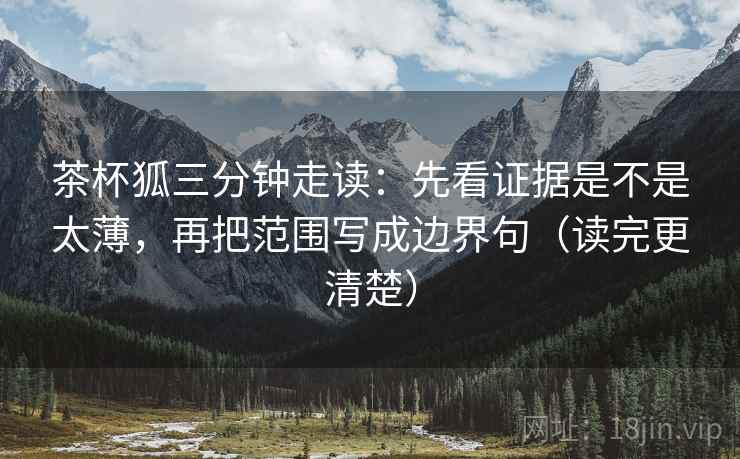 茶杯狐三分钟走读：先看证据是不是太薄，再把范围写成边界句（读完更清楚）