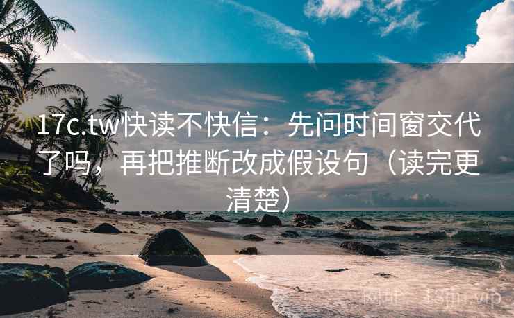 17c.tw快读不快信：先问时间窗交代了吗，再把推断改成假设句（读完更清楚）