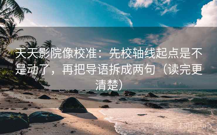 天天影院像校准：先校轴线起点是不是动了，再把导语拆成两句（读完更清楚）