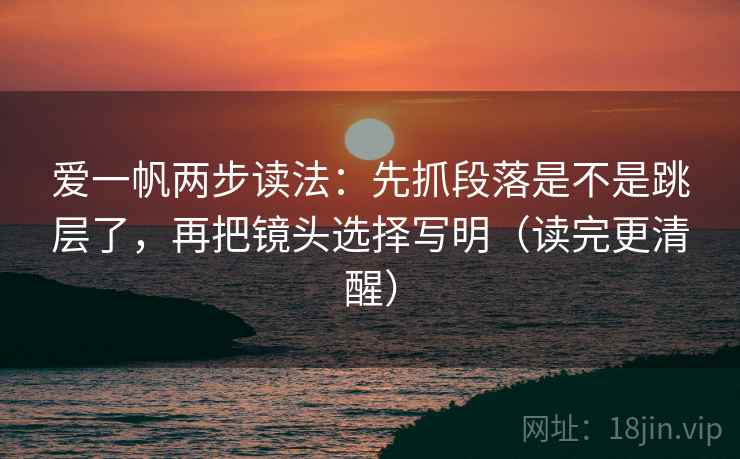 爱一帆两步读法：先抓段落是不是跳层了，再把镜头选择写明（读完更清醒）