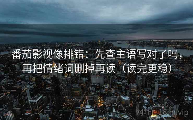 番茄影视像排错：先查主语写对了吗，再把情绪词删掉再读（读完更稳）