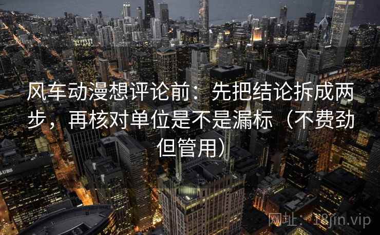 风车动漫想评论前：先把结论拆成两步，再核对单位是不是漏标（不费劲但管用）