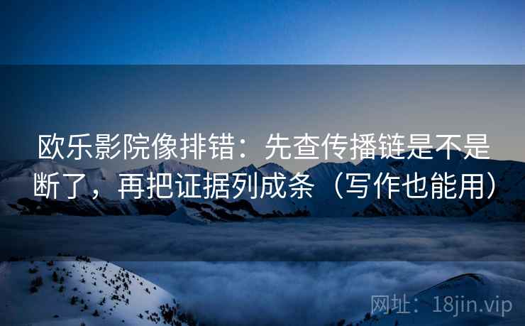 欧乐影院像排错：先查传播链是不是断了，再把证据列成条（写作也能用）