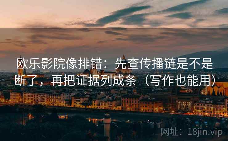 欧乐影院像排错：先查传播链是不是断了，再把证据列成条（写作也能用）