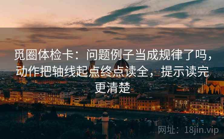 觅圈体检卡：问题例子当成规律了吗，动作把轴线起点终点读全，提示读完更清楚