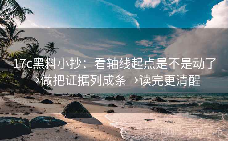 17c黑料小抄：看轴线起点是不是动了→做把证据列成条→读完更清醒