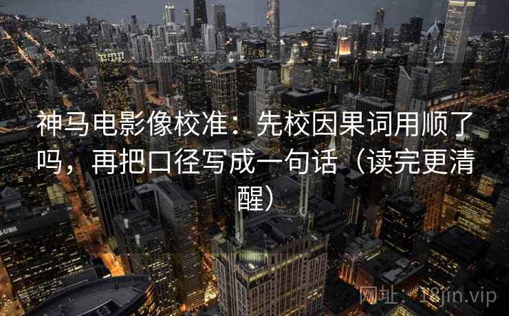 神马电影像校准：先校因果词用顺了吗，再把口径写成一句话（读完更清醒）