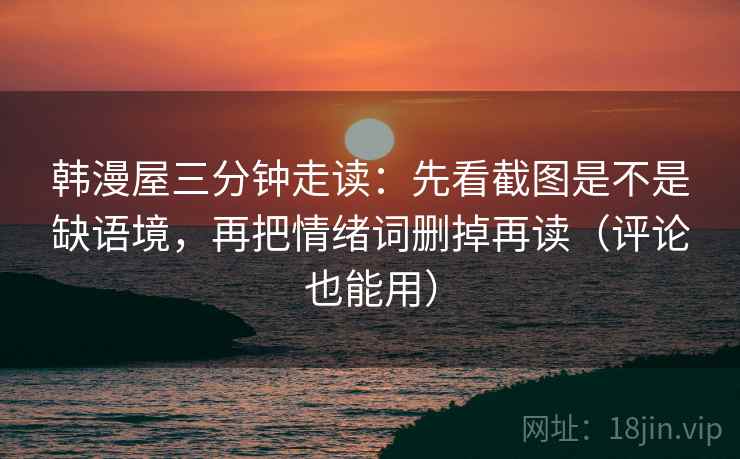 韩漫屋三分钟走读：先看截图是不是缺语境，再把情绪词删掉再读（评论也能用）