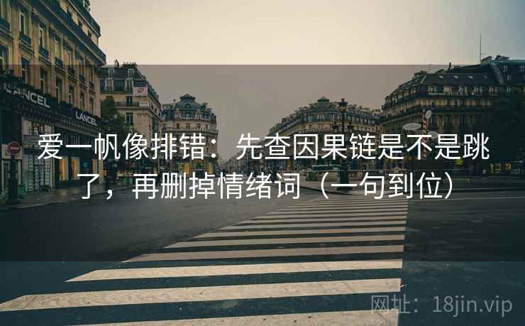 爱一帆像排错：先查因果链是不是跳了，再删掉情绪词（一句到位）