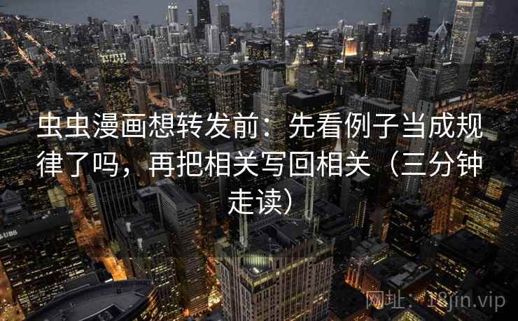 虫虫漫画想转发前：先看例子当成规律了吗，再把相关写回相关（三分钟走读）