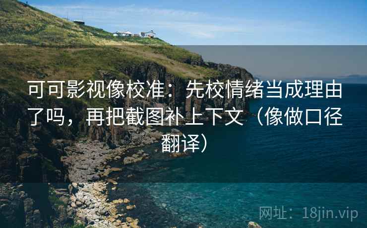 可可影视像校准：先校情绪当成理由了吗，再把截图补上下文（像做口径翻译）