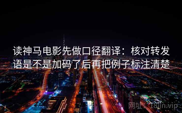 读神马电影先做口径翻译：核对转发语是不是加码了后再把例子标注清楚