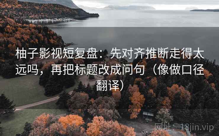 柚子影视短复盘：先对齐推断走得太远吗，再把标题改成问句（像做口径翻译）