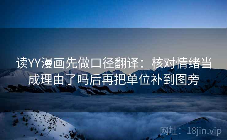 读YY漫画先做口径翻译：核对情绪当成理由了吗后再把单位补到图旁