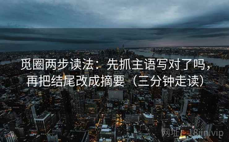 觅圈两步读法：先抓主语写对了吗，再把结尾改成摘要（三分钟走读）