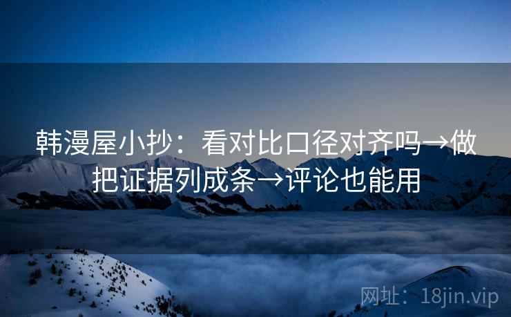 韩漫屋小抄：看对比口径对齐吗→做把证据列成条→评论也能用