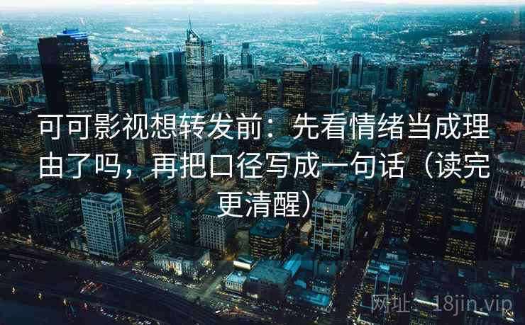 可可影视想转发前：先看情绪当成理由了吗，再把口径写成一句话（读完更清醒）