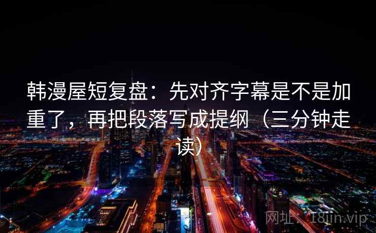 韩漫屋短复盘：先对齐字幕是不是加重了，再把段落写成提纲（三分钟走读）
