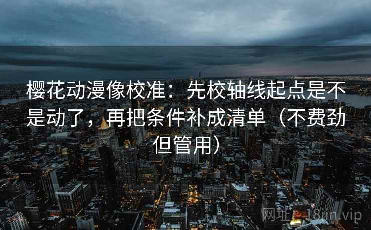 樱花动漫像校准：先校轴线起点是不是动了，再把条件补成清单（不费劲但管用）