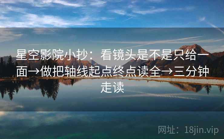 星空影院小抄：看镜头是不是只给一面→做把轴线起点终点读全→三分钟走读