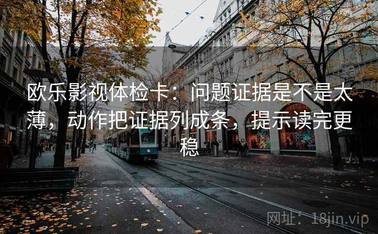 欧乐影视体检卡：问题证据是不是太薄，动作把证据列成条，提示读完更稳