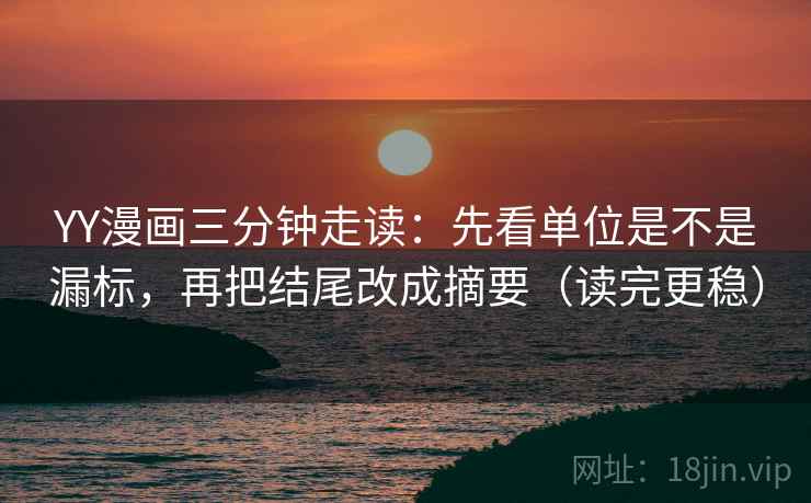 YY漫画三分钟走读：先看单位是不是漏标，再把结尾改成摘要（读完更稳）