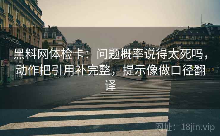 黑料网体检卡：问题概率说得太死吗，动作把引用补完整，提示像做口径翻译