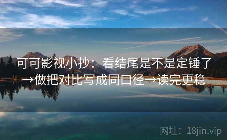 可可影视小抄：看结尾是不是定锤了→做把对比写成同口径→读完更稳