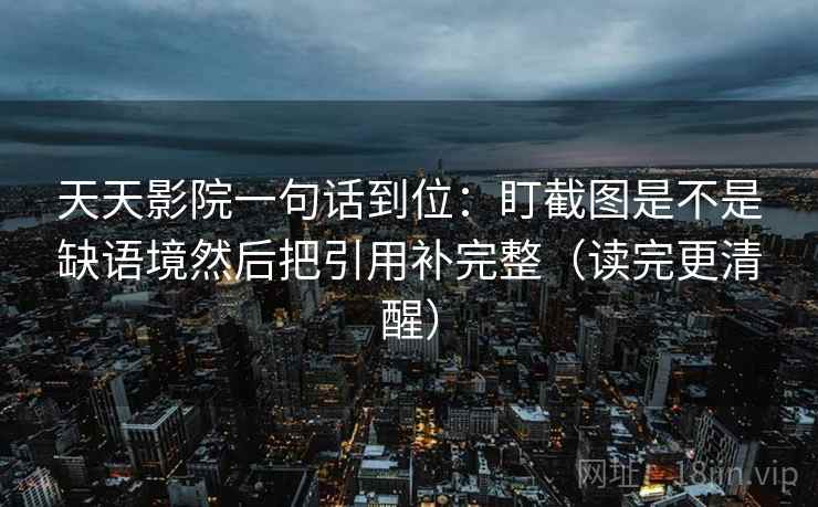 天天影院一句话到位：盯截图是不是缺语境然后把引用补完整（读完更清醒）