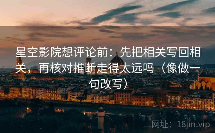 星空影院想评论前：先把相关写回相关，再核对推断走得太远吗（像做一句改写）