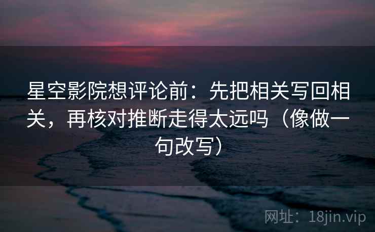 星空影院想评论前：先把相关写回相关，再核对推断走得太远吗（像做一句改写）