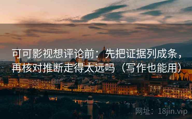 可可影视想评论前：先把证据列成条，再核对推断走得太远吗（写作也能用）
