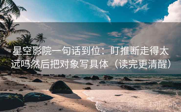 星空影院一句话到位：盯推断走得太远吗然后把对象写具体（读完更清醒）