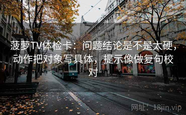 菠萝TV体检卡：问题结论是不是太硬，动作把对象写具体，提示像做复句校对